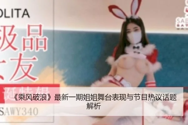 《乘风破浪》最新一期姐姐舞台表现与节目热议话题解析